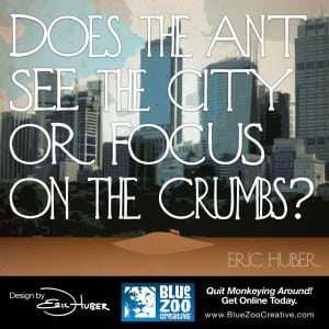 Does the Ant See the City or Focus on the Crumbs? ~ Eric Huber